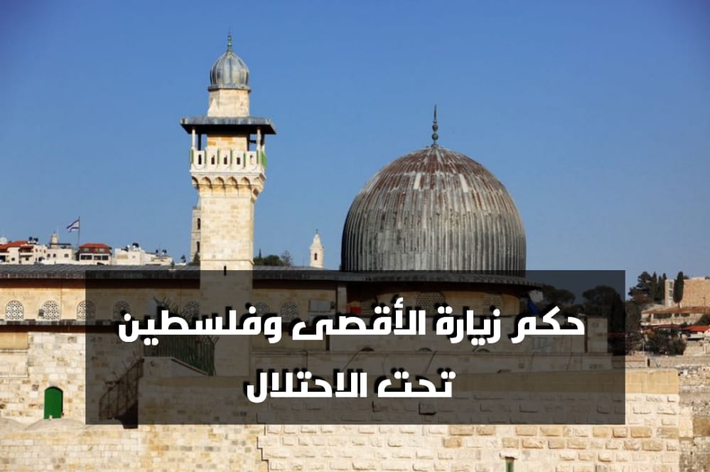 حكم زيارة المسجد الأقصى وفلسطين تحت الاحتلال
