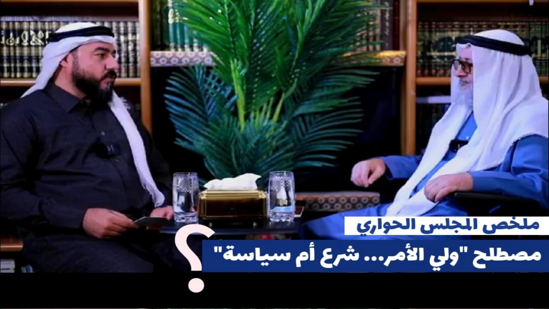 ملخص المجلس الحواري :مصطلح”ولي الأمر.. شرع أم سياسة؟”