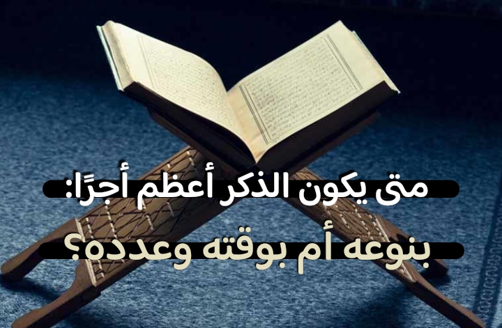 متى يكون الذكر أعظم أجرًا: بنوعه أم بوقته وعدده؟